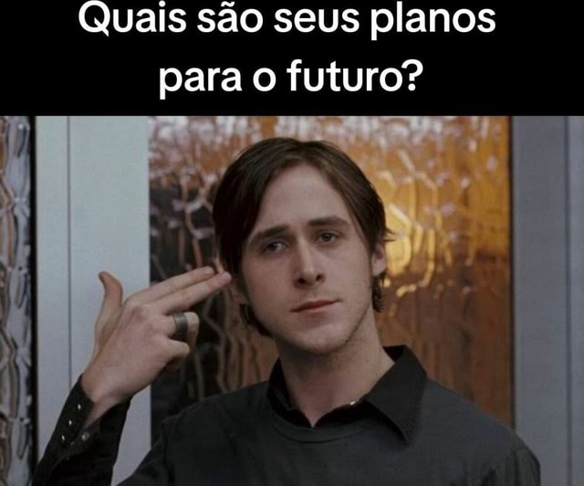 Quais S O Seus Planos Para O Futuro Ifunny Brazil