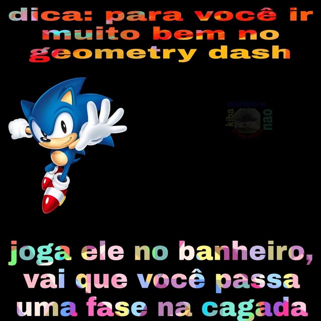 Dica para você ir muito bem no geometry dash joga ele no banheiro vai