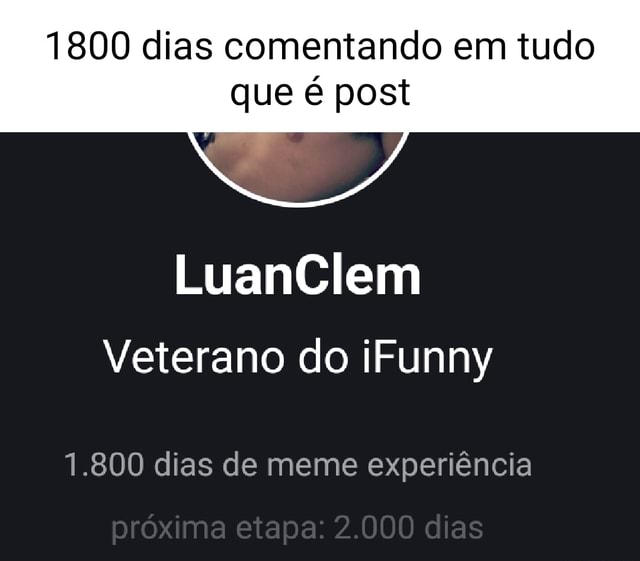 1800 dias comentando em tudo que é post LuanClem Veterano do iFunny 1