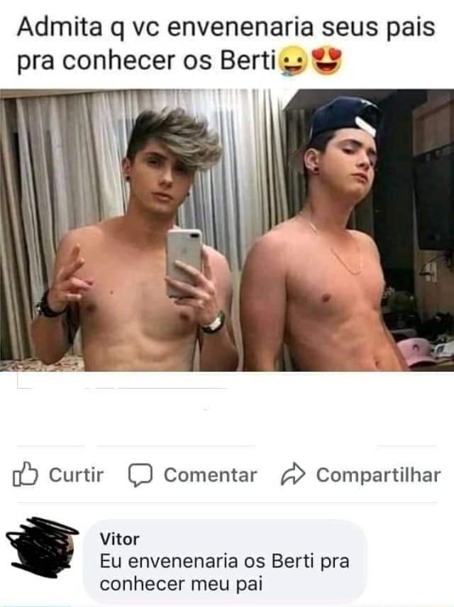 Admita Q Vc Envenenaria Seus Pais Pra Conhecer Os Berti Curtir Comentar