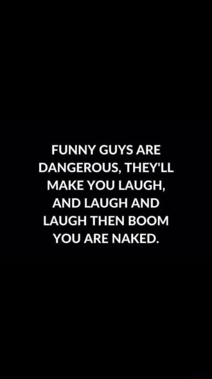 FUNNY GUYS ARE DANGEROUS THEY LL MAKE YOU LAUGH AND LAUGH AND LAUGH THEN BOOM YOU ARE NAKED