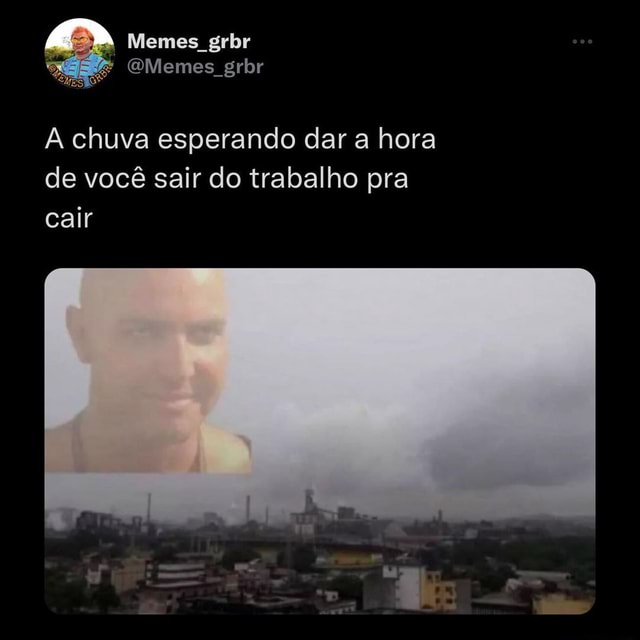 Memes Grbr Memes Grbr Era A Chuva Esperando Dar A Hora De Voc Sair