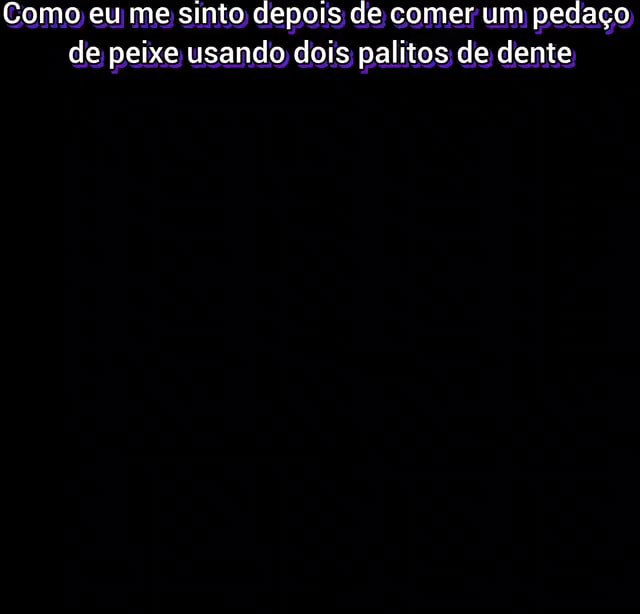 Como Eu Me Sinto Depois De Comer Um Peda O De Peixe Usando Dois Palitos