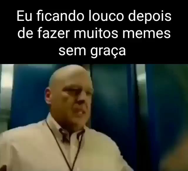 Eu Ficando Louco Depois De Fazer Muitos Memes Sem Gra A Ifunny Brazil