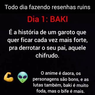 Todo dia fazendo resenhas ruins Dia 1: BAKI É a história de um garoto que  quer ficar cada vez mais forte, pra derrotar o seu pai, aquele chifrudo. O  anime é daora