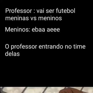 Professor: Vcs vão ter que jogar contra a turma da manhã Meninas