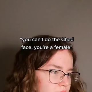 you can't do the Chad face, you're a female TikTok - iFunny