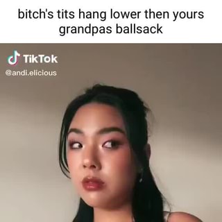 Bitch's tits hang lower then yours grandpas ballsack cf TikTok