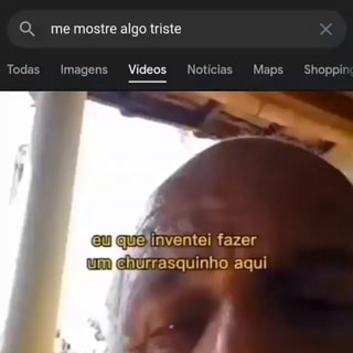 Q me mostre algo triste x Todas Imagens Vídeos Notícias Maps Shoppin  lnventei fazer um Churrasquinho aqui - iFunny Brazil