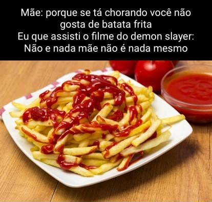 Mãe porque se tá chorando você não gosta de batata frita Eu que assisti  filme do demon slayer Não e nada mãe não é nada mesmo - iFunny Brazil