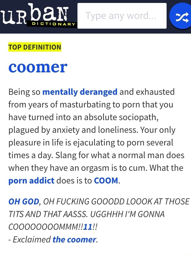 TOP DEFINITION coomer Being so mentally deranged and exhausted from years  of masturbating to porn that you have turned into an absolute sociopath,  plagued by anxiety and loneliness. Your only pleasure in