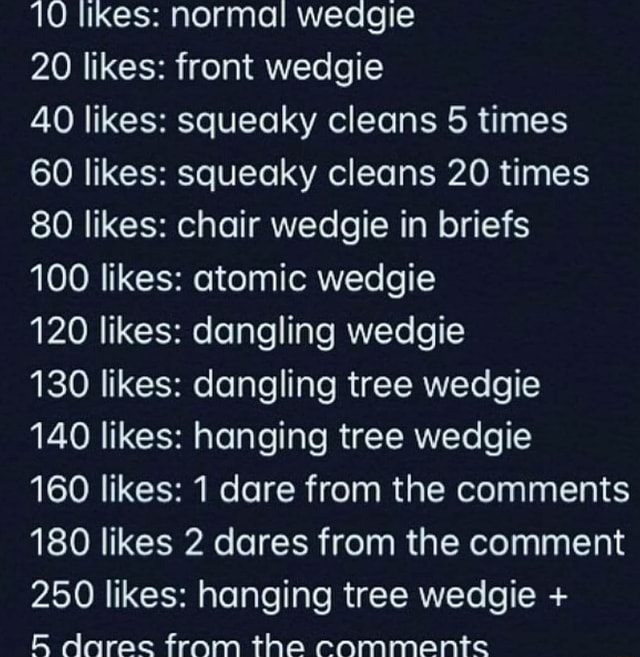 10 likes: normal weagie 20 likes: front wedgie 40 likes: squeaky cleans 5  times 60 likes: squeaky cleans 20 times 80 likes: chair wedgie in briefs  100 likes: at…