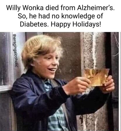 Willy Wonka died from Alzheimer's. So, he had no knowledge of Diabetes ...