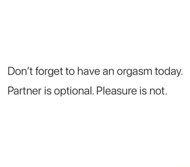 Don t forget to have an orgasm today. Partner is optional