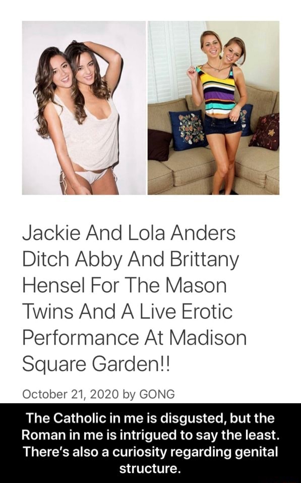 Jackie And Lola Anders Ditch Abby And Brittany Hensel For The Mason Twins  And A Live Erotic Performance At Madison Square Garden!! October 21, 2020  by GONG The Catholic in me is