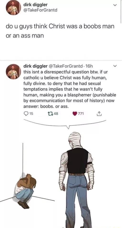 Dirk do u guys think Christ was a boobs man or an ass man dirk diggler  @TakeForGrantd - this isnt a disrespectful question btw. if ur catholic u  believe Christ was fully
