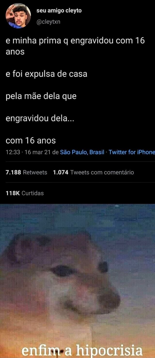 Seu amigo cleyto e minha prima q engravidou com 16 anos e foi expulsa de  casa pela mãe dela que engravidou dela... com 16 anos 16 mar 21 de São  Paulo, Brasil - Twitter for iPhone 7.188 Retweets 1.074 Tweets com  comentário 118K Curtidas enfim ...