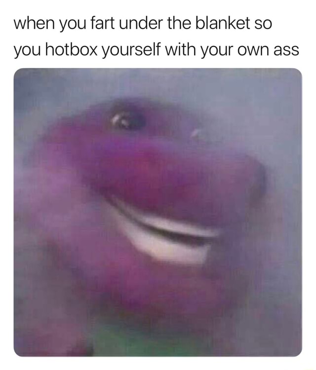 When you fart under the blanket so you hotbox yourself with your own