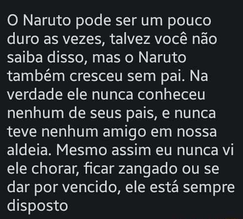 O Naruto pode ser um pouco duro as vezes, talvez você não saiba disso, mas o  Naruto também cresceu sem pai. Na verdade ele nunca conheceu nenhum de seus  pais, e nunca