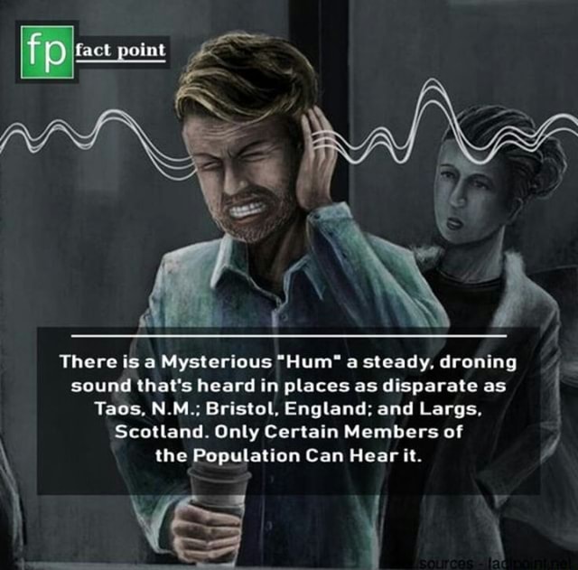 Act point There is a Mysterious "Hum" a steady, droning sound that's