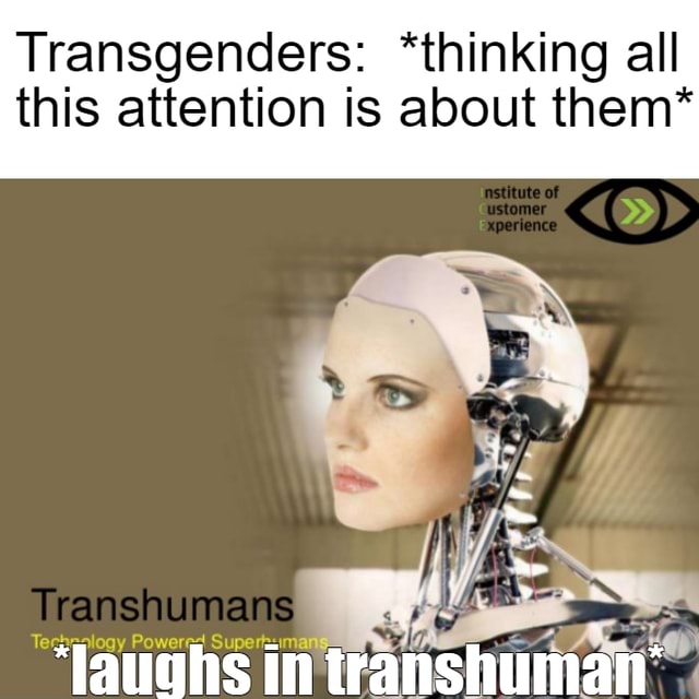 Transgenders: *thinking all this attention is about them* Transhumans ...
