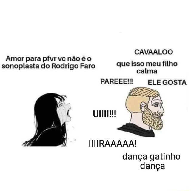 CAVAALOO Amor para pfvr vc não é sonoplasta do Rodrigo Faro que isso meu  filho calma PAREEE!! ELE GOSTA UI IM dança gatinho dança - iFunny Brazil