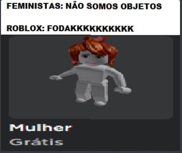 FEMINISTAS: NÃO SOMOS OBJETOS ROBLOX: FODAKKKKKKKKKK Mulher Grátis