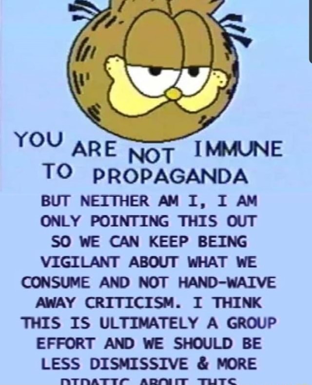 You are not immune to propaganda but neither am i i am only pointing