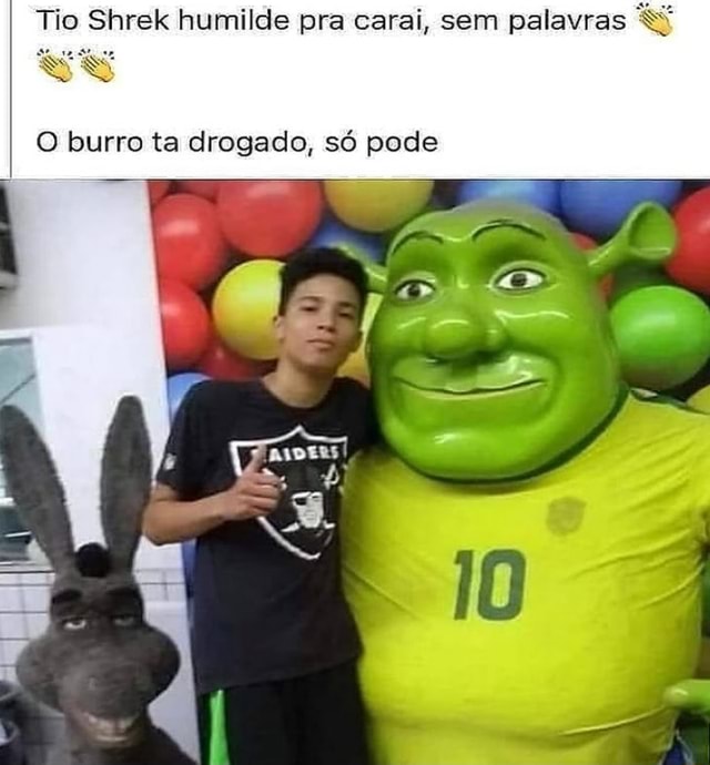 Tio Shrek humilde pra carai, sera palavras O burro ta drogado, só pode I as  TA - iFunny Brazil