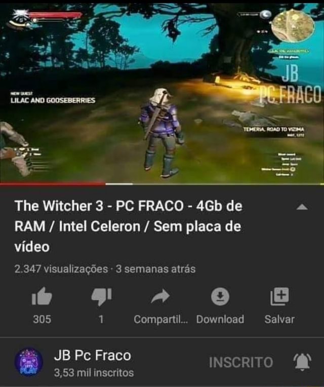 The Witcher 3 PC FRACO RAM Intel Celeron Sem placa de video 2.347  visualizações 3 semanas atrás 305 1 Compartil.. Download Salvar JB Pc Fraco  es Bae INSCRITO À 3,53 mil inscritos lá - iFunny Brazil