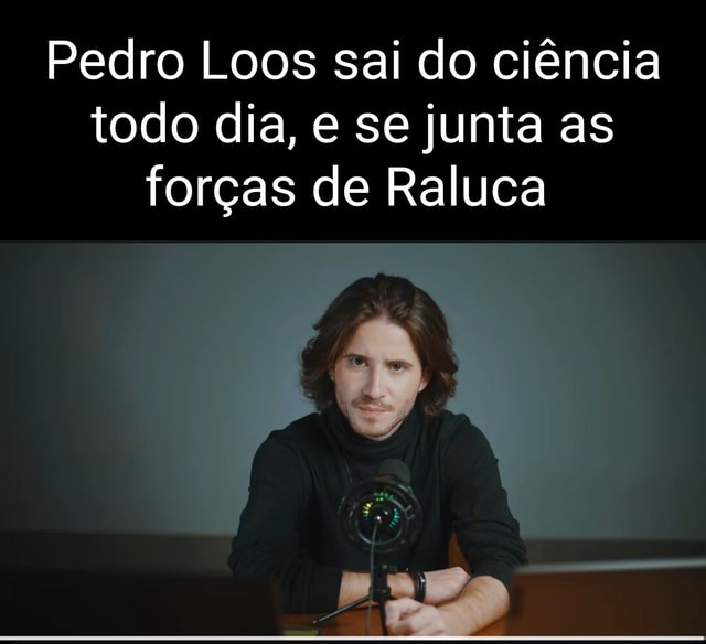 Pedro Loos sai do ciência todo dia, e se junta as forças de Raluca - iFunny  Brazil