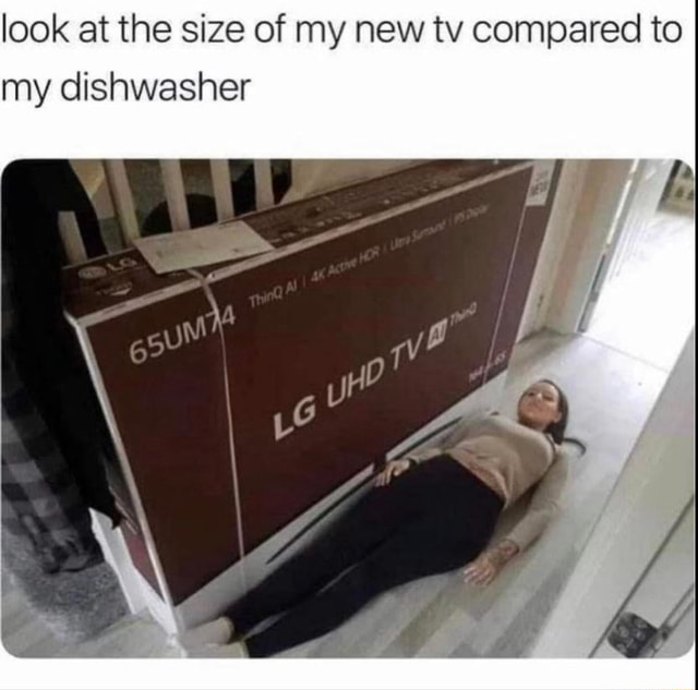 Flatscreen are getting bigger and bigger. Look at the size of my new tv  compared to my dishwasher - 9GAG