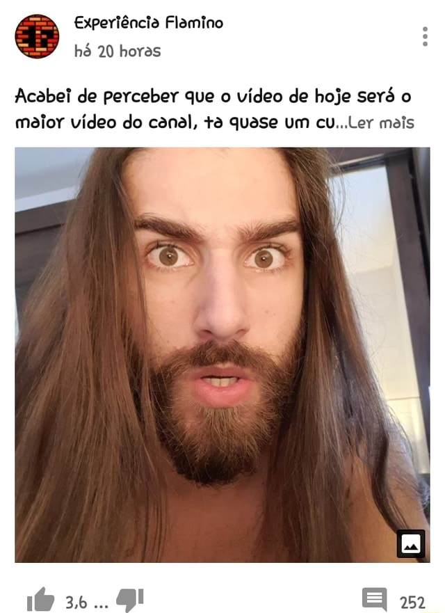 Experiência Flamino hó 20 horas Acabei de perceber que o vídeo de hoje será  o maior vídeo do canal, ta quase um cuLer mais - iFunny Brazil