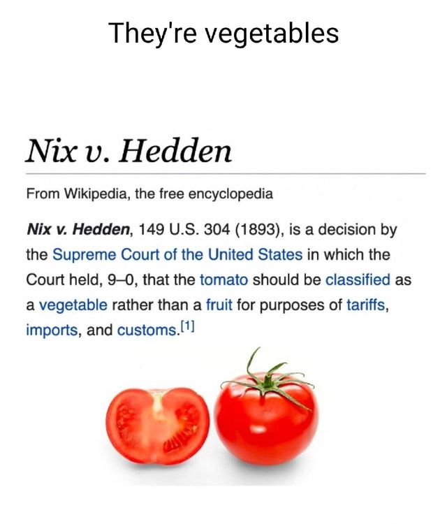 They're vegetables Nix v. Hedden From Wikipedia, the free encyclopedia Nix  v. Hedden, 149 U.S. 304 (1893), is a decision by the Supreme Court of the  United States in which the Court