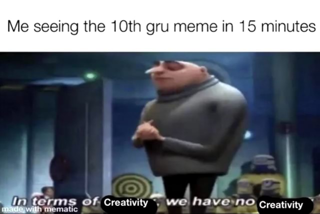 Me seeing the 10th gru meme in 15 minutes I im terms have:no