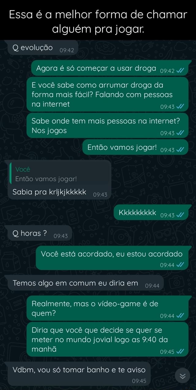 Essa é a melhor forma de chamar alguém pra jogar. Q evolução Agora é só  começar a usar droga 4/ E você sabe como arrumar droga da forma mais fácil?  Falando com