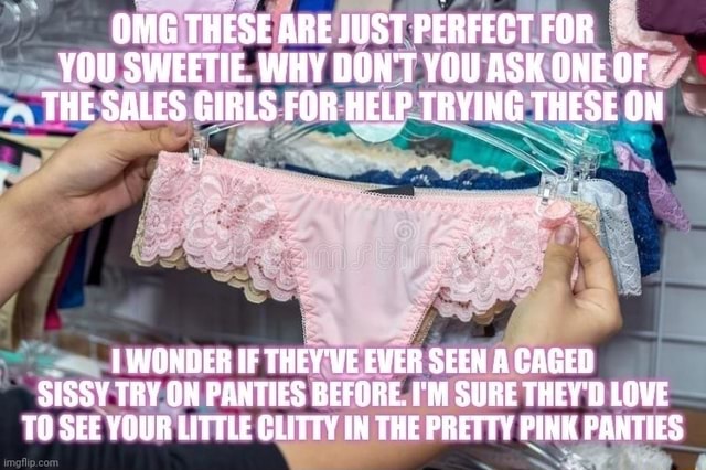 OMG THESE ARE JUST PERFECT FOR YOU SWEETIE. WHY DON'T YOU ASK ONE OF THE  SALES GIRLS FOR HELP TRYING THESE ON WONDER THEY VE EVER SEEN A CAGED SISSY  TRY ON