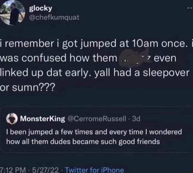 I remember i got jumped at 10am once. I was confused how them... even  linked up dat early. yall had a sleepover or sumn??? I been jumped few  times and every time