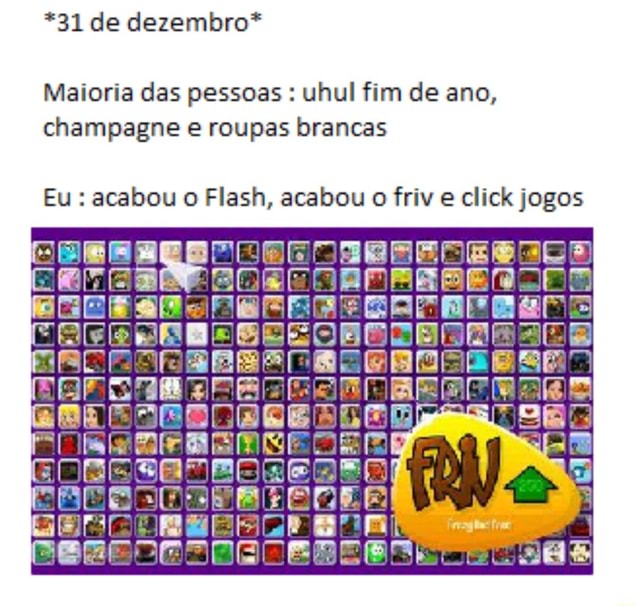 31 de dezembro* Maioria das pessoas : uhul fim de ano, champagne e roupas  brancas Eu : acabou o Flash, acabou o friv e click jogos - iFunny Brazil