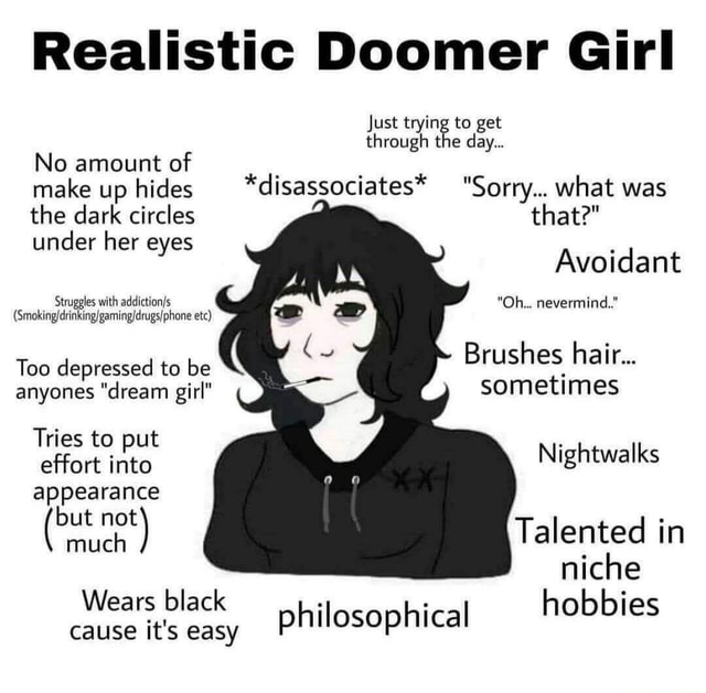 Realistic Doomer Girl Just trying to get through the day No amount of  make up hides *disassociates* Sorry what was the dark circles that?  under her eyes Avoidant Oh nevermind. Struggles with