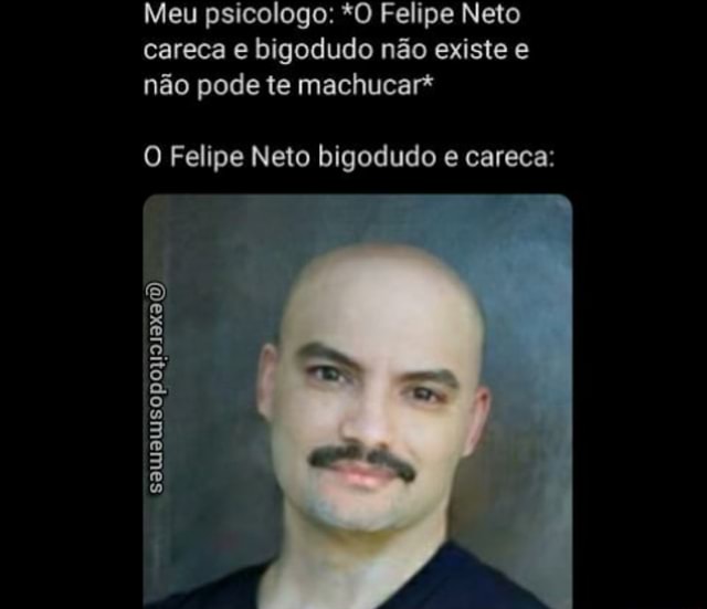 Meu psicologo: *O Felipe Neto careca e bigodudo não existe e não pode te  machucar* O Felipe Neto bigodudo e careca: - iFunny Brazil