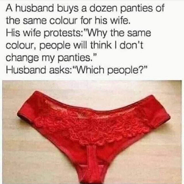 A husband buys a dozen panties of the same colour for his wife. His wife  protestsz'Why the same colour, people will think I don't change my panties.  Husband asks:Which people? - iFunny