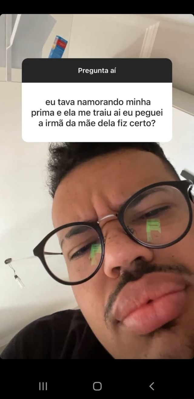 Pregunta aí eu tava namorando minha prima e ela me traiu ai eu peguei a  irmã da mãe dela fiz certo? - iFunny Brazil