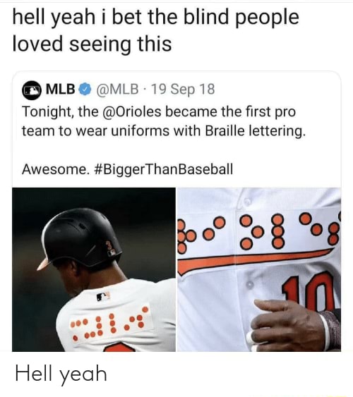 Hell yeah i bet the blind people loved seeing this ºMLBo «MLB- 19 Sep 18  Tonight, the @Orioles became the ﬁrst pro team to wear uniforms with Braille  lettering; Awesome. #BiggerThanBaseball - iFunny Brazil