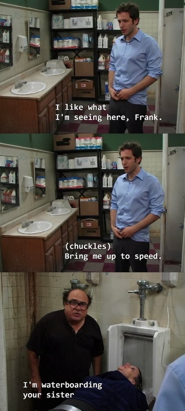 Of I like what I'm seeing here, Frank. (chuckles) Bring me up to speed. I'm  waterboarding your sister - iFunny Brazil