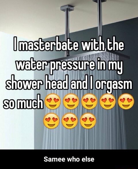 Imasterbate with the Water pressure in my Stiower head and I