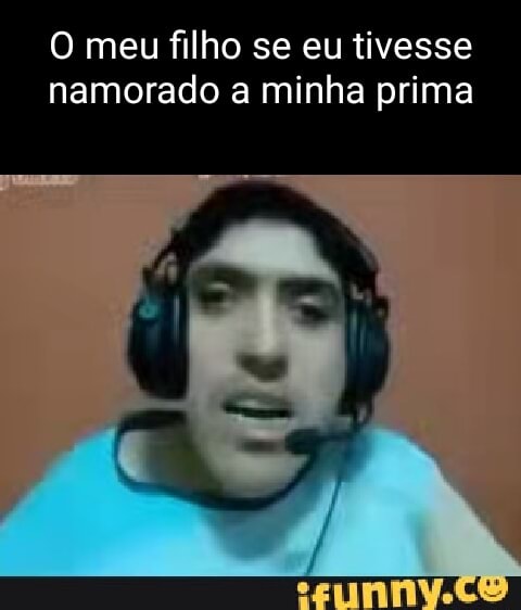 O Meu Filho Se Eu Tivesse Namorado A Minha Prima - IFunny Brazil