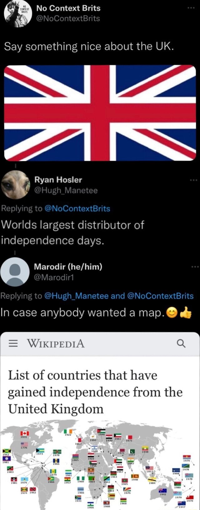 No Context Brits @NoContextBrits Say something nice about the UK. Ryan  Hosler @Hugh Manetee @NoContextBrits Worlds largest distributor of  independence days. Q Marodir @Marodir1 Replying to @Hugh_Manetee and  @NoContextBrits In case anybody