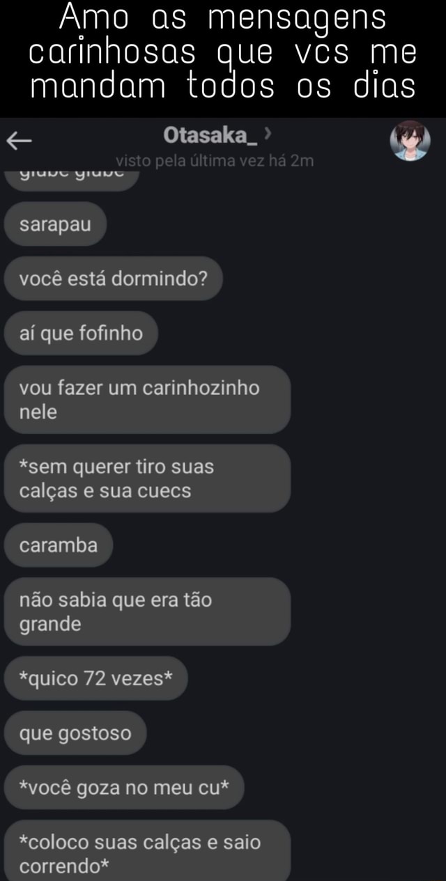 Amo as mensagens carinhosas que vcs me mandam todos os dias visto pela  última vez há sarapau você está dormindo? aí que fofinho vou fazer um  carinhozinho nele *sem querer tiro suas