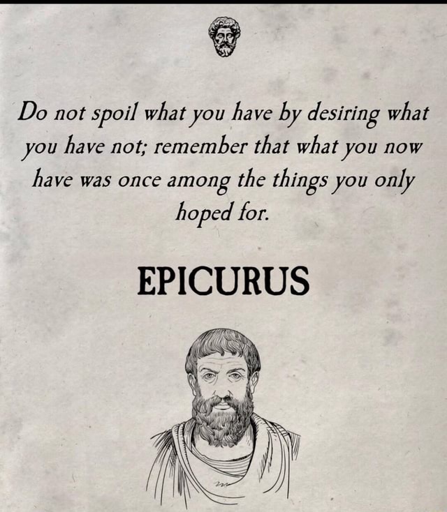 Epicurus - Do not spoil what you have by desiring what you